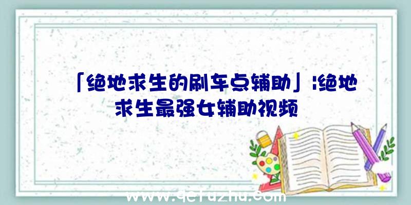 「绝地求生的刷车点辅助」|绝地求生最强女辅助视频